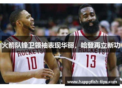 火箭队锋卫领袖表现华丽，哈登再立新功