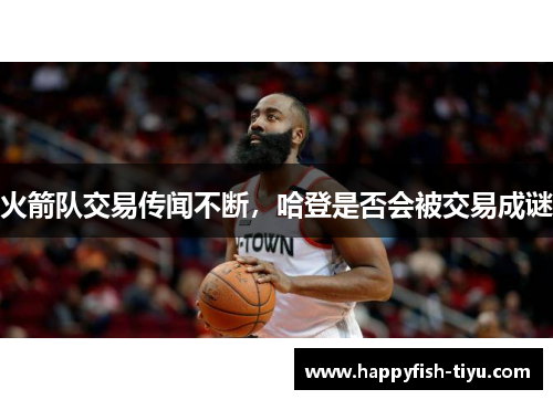 火箭队交易传闻不断，哈登是否会被交易成谜