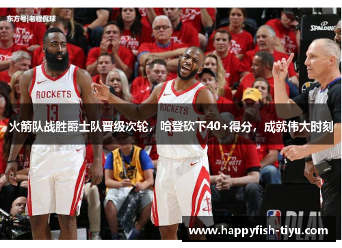 火箭队战胜爵士队晋级次轮，哈登砍下40+得分，成就伟大时刻