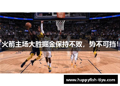 火箭主场大胜掘金保持不败，势不可挡！