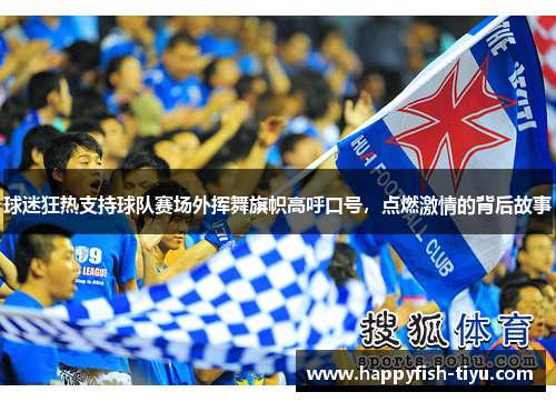 球迷狂热支持球队赛场外挥舞旗帜高呼口号，点燃激情的背后故事