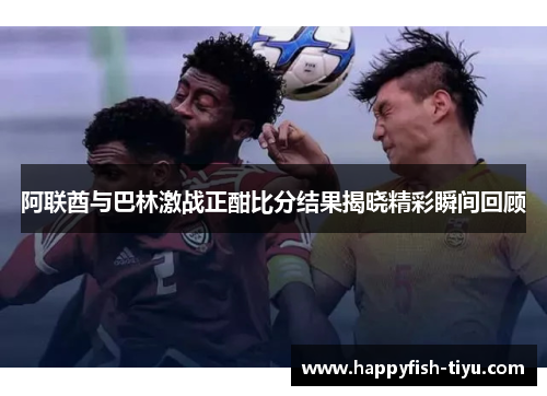 阿联酋与巴林激战正酣比分结果揭晓精彩瞬间回顾